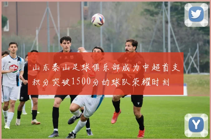 山东泰山足球俱乐部成为中超首支积分突破1500分的球队荣耀时刻