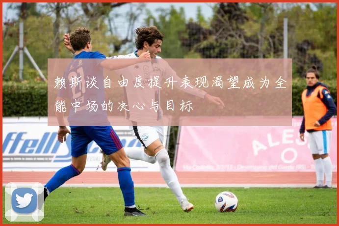 赖斯谈自由度提升表现渴望成为全能中场的决心与目标
