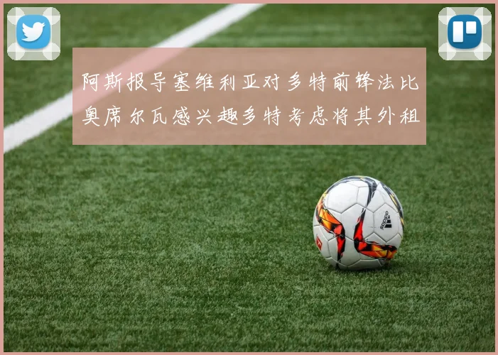 阿斯报导塞维利亚对多特前锋法比奥席尔瓦感兴趣多特考虑将其外租