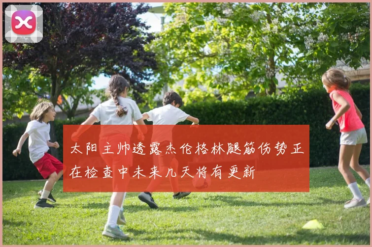 太阳主帅透露杰伦格林腿筋伤势正在检查中未来几天将有更新