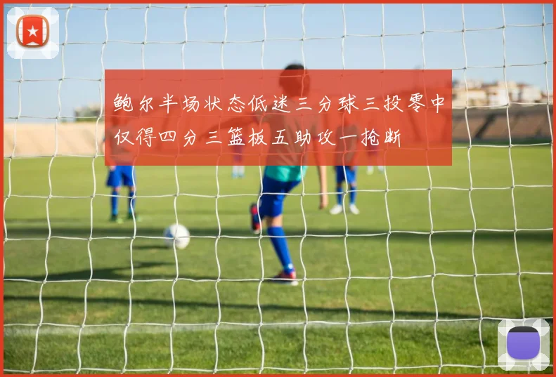 鲍尔半场状态低迷三分球三投零中仅得四分三篮板五助攻一抢断