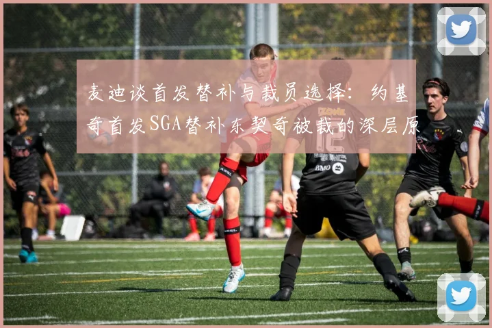 麦迪谈首发替补与裁员选择：约基奇首发SGA替补东契奇被裁的深层原因分析