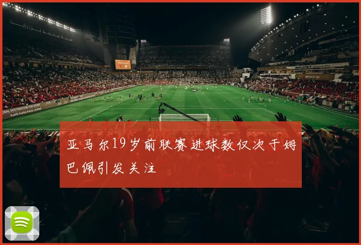 亚马尔19岁前联赛进球数仅次于姆巴佩引发关注