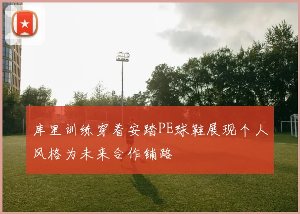 库里训练穿着安踏PE球鞋展现个人风格为未来合作铺路