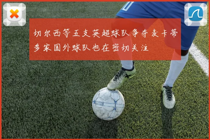 切尔西等五支英超球队争夺麦卡蒂多家国外球队也在密切关注