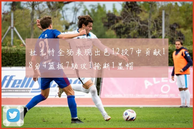 杜兰特全场表现出色12投7中贡献18分4篮板7助攻1抢断1盖帽